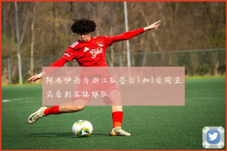 阿洛伊西与浙江队签订1加1合同正式告别东体球队