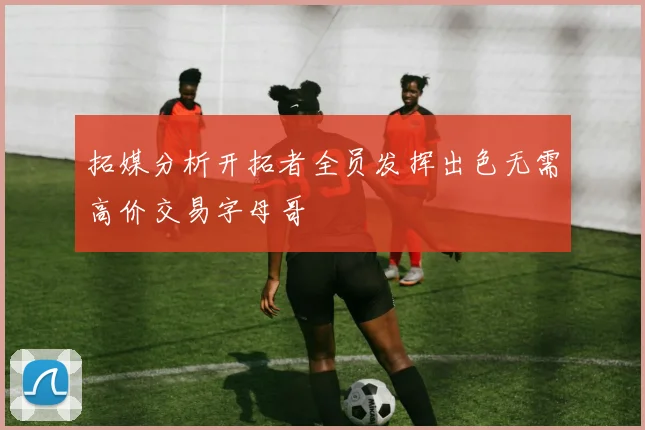 拓媒分析开拓者全员发挥出色无需高价交易字母哥