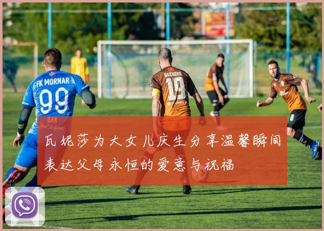 瓦妮莎为大女儿庆生分享温馨瞬间表达父母永恒的爱意与祝福