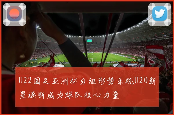 U22国足亚洲杯分组形势乐观U20新星逐渐成为球队核心力量